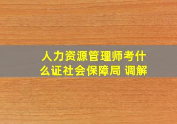 人力资源管理师考什么证社会保障局 调解